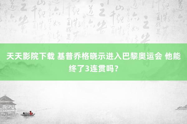 天天影院下载 基普乔格晓示进入巴黎奥运会 他能终了3连贯吗？