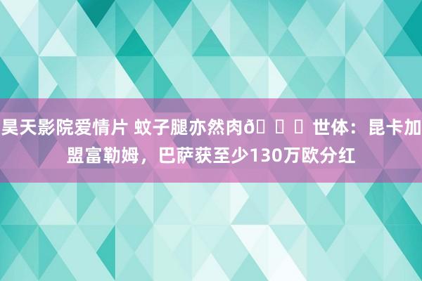 昊天影院爱情片 蚊子腿亦然肉?世体：昆卡加盟富勒姆，巴萨获至少130万欧分红