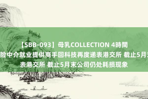 【SBB-093】母乳COLLECTION 4時間 新股音信 | 东谈主身险中介就业提供商手回科技再度递表港交所 截止5月末公司仍处耗损现象