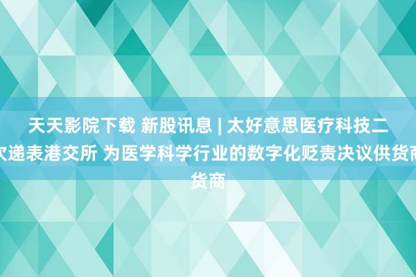 天天影院下载 新股讯息 | 太好意思医疗科技二次递表港交所 为医学科学行业的数字化贬责决议供货商