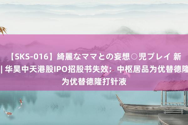 【SKS-016】綺麗なママとの妄想○児プレイ 新股音问 | 华昊中天港股IPO招股书失效：中枢居品为优替德隆打针液