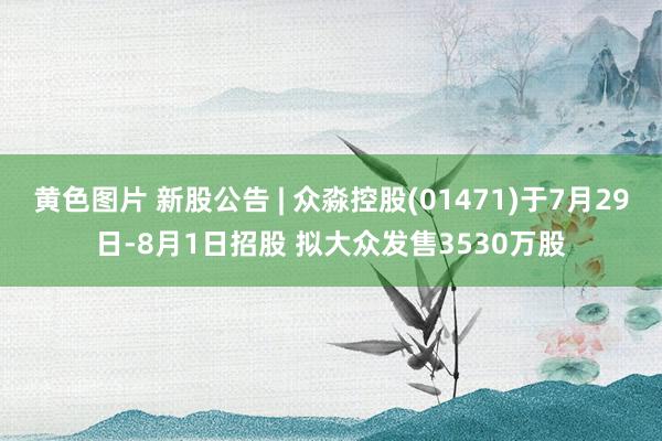 黄色图片 新股公告 | 众淼控股(01471)于7月29日-8月1日招股 拟大众发售3530万股