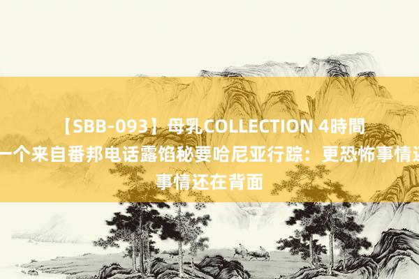 【SBB-093】母乳COLLECTION 4時間 深夜，一个来自番邦电话露馅秘要哈尼亚行踪：更恐怖事情还在背面