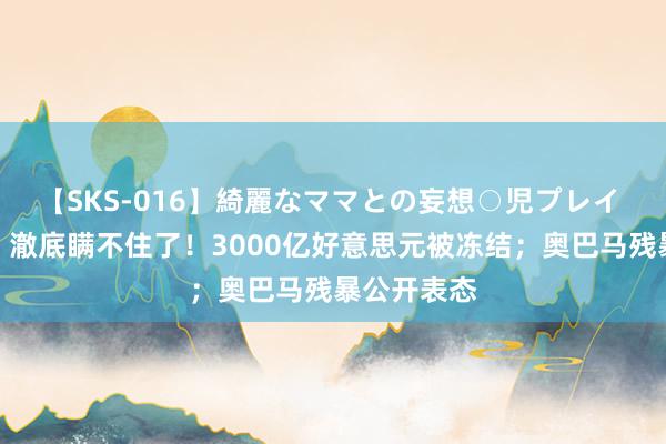 【SKS-016】綺麗なママとの妄想○児プレイ 三件大事：澈底瞒不住了！3000亿好意思元被冻结；奥巴马残暴公开表态