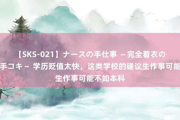 【SKS-021】ナースの手仕事 ～完全着衣のこだわり手コキ～ 学历贬值太快，这类学校的磋议生作事可能不如本科