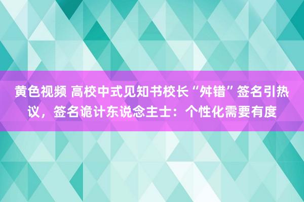 黄色视频 高校中式见知书校长“舛错”签名引热议，签名诡计东说念主士：个性化需要有度