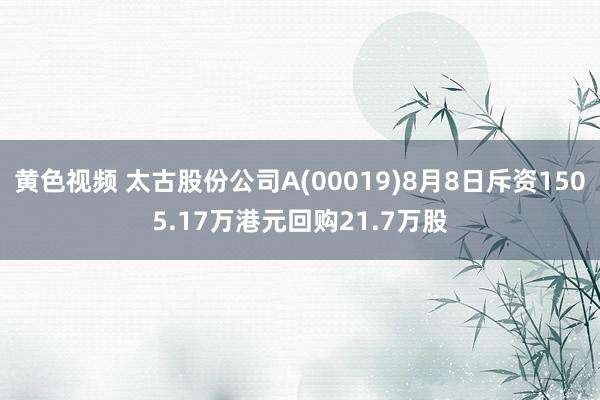 黄色视频 太古股份公司A(00019)8月8日斥资1505.17万港元回购21.7万股