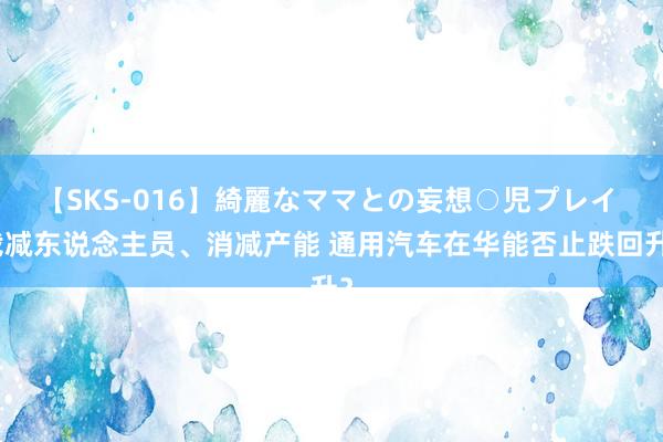 【SKS-016】綺麗なママとの妄想○児プレイ 裁减东说念主员、消减产能 通用汽车在华能否止跌回升？