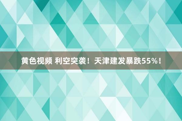 黄色视频 利空突袭！天津建发暴跌55%！