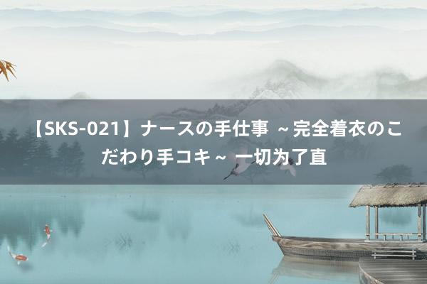 【SKS-021】ナースの手仕事 ～完全着衣のこだわり手コキ～ 一切为了直