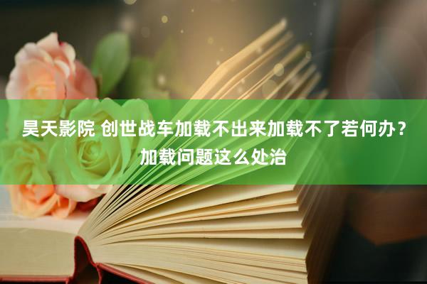 昊天影院 创世战车加载不出来加载不了若何办？加载问题这么处治