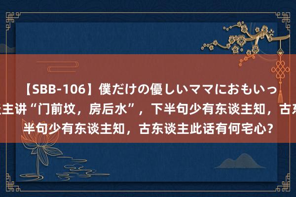 【SBB-106】僕だけの優しいママにおもいっきり甘えたい 古东谈主讲“门前坟，房后水”，下半句少有东谈主知，古东谈主此话有何宅心？