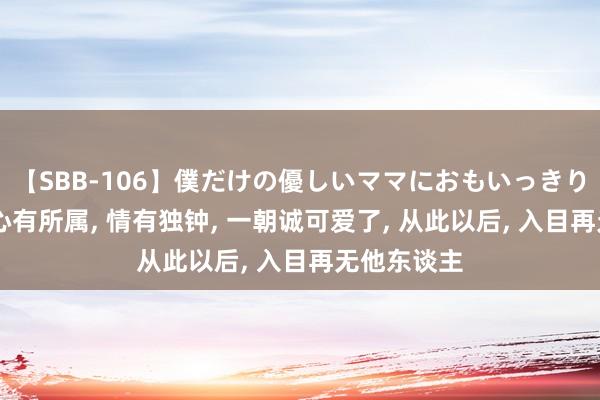 【SBB-106】僕だけの優しいママにおもいっきり甘えたい 心有所属， 情有独钟， 一朝诚可爱了， 从此以后， 入目再无他东谈主