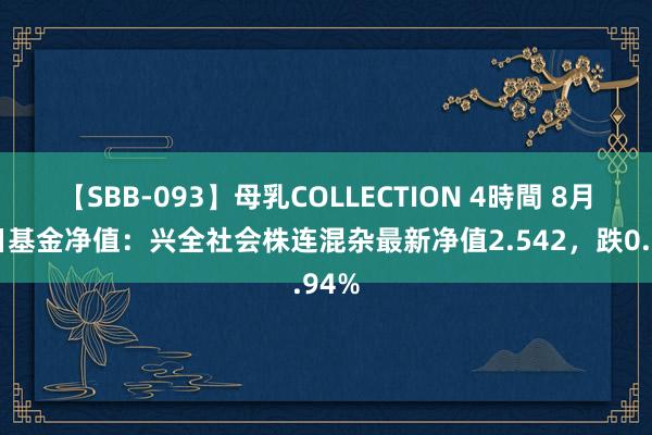 【SBB-093】母乳COLLECTION 4時間 8月14日基金净值：兴全社会株连混杂最新净值2.542，跌0.94%