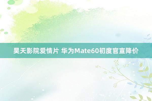 昊天影院爱情片 华为Mate60初度官宣降价