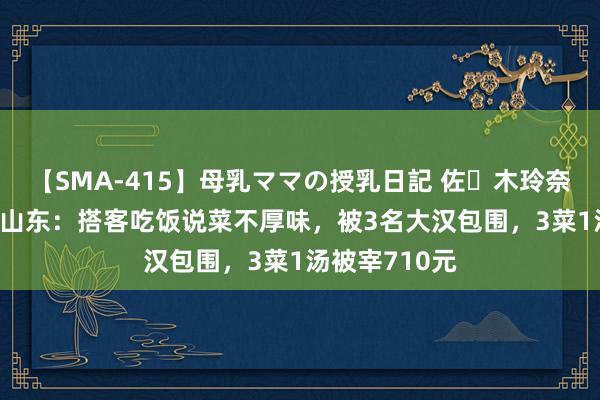 【SMA-415】母乳ママの授乳日記 佐々木玲奈 友倉なつみ 山东：搭客吃饭说菜不厚味，被3名大汉包围，3菜1汤被宰710元