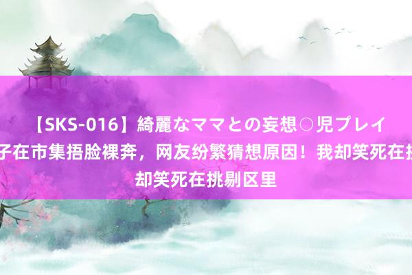 【SKS-016】綺麗なママとの妄想○児プレイ 年青女子在市集捂脸裸奔，网友纷繁猜想原因！我却笑死在挑剔区里