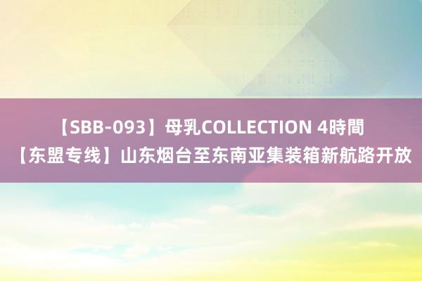 【SBB-093】母乳COLLECTION 4時間 【东盟专线】山东烟台至东南亚集装箱新航路开放