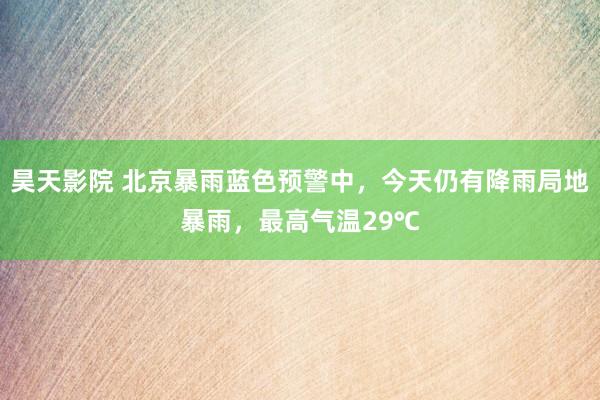 昊天影院 北京暴雨蓝色预警中，今天仍有降雨局地暴雨，最高气温29℃