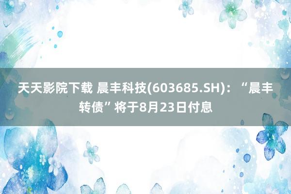 天天影院下载 晨丰科技(603685.SH)：“晨丰转债”将于8月23日付息