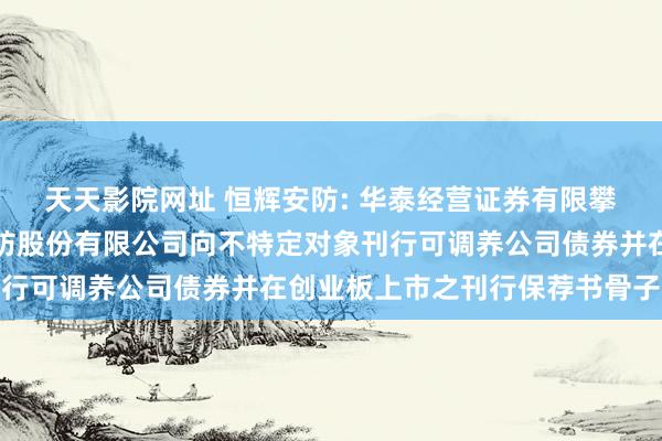 天天影院网址 恒辉安防: 华泰经营证券有限攀扯公司对于江苏恒辉安防股份有限公司向不特定对象刊行可调养公司债券并在创业板上市之刊行保荐书骨子摘录