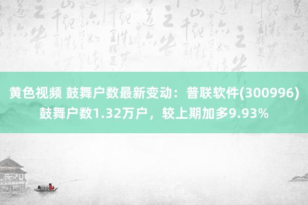 黄色视频 鼓舞户数最新变动：普联软件(300996)鼓舞户数1.32万户，较上期加多9.93%