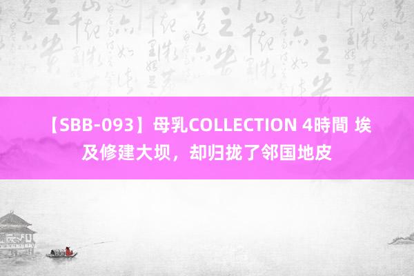 【SBB-093】母乳COLLECTION 4時間 埃及修建大坝，却归拢了邻国地皮