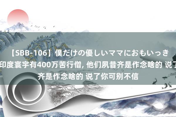 【SBB-106】僕だけの優しいママにおもいっきり甘えたい 印度寰宇有400万苦行僧， 他们夙昔齐是作念啥的 说了你可别不信