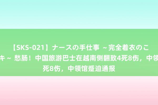 【SKS-021】ナースの手仕事 ～完全着衣のこだわり手コキ～ 愁肠！中国旅游巴士在越南侧翻致4死8伤，中领馆蹙迫通报