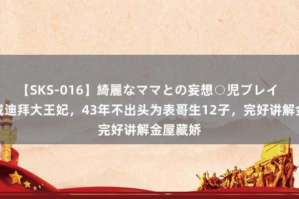 【SKS-016】綺麗なママとの妄想○児プレイ 倾国倾城迪拜大王妃，43年不出头为表哥生12子，完好讲解金屋藏娇