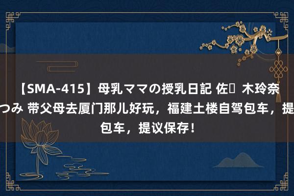 【SMA-415】母乳ママの授乳日記 佐々木玲奈 友倉なつみ 带父母去厦门那儿好玩，福建土楼自驾包车，提议保存！