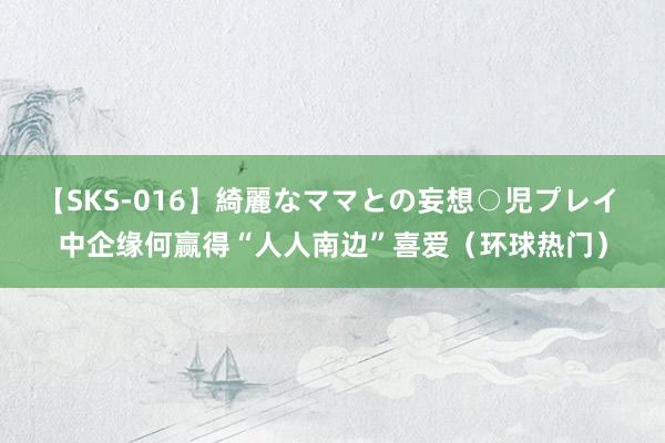 【SKS-016】綺麗なママとの妄想○児プレイ 中企缘何赢得“人人南边”喜爱（环球热门）