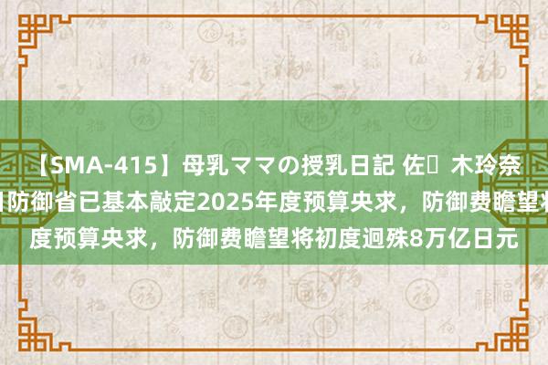 【SMA-415】母乳ママの授乳日記 佐々木玲奈 友倉なつみ 日媒：日防御省已基本敲定2025年度预算央求，防御费瞻望将初度迥殊8万亿日元