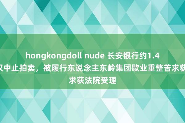 hongkongdoll nude 长安银行约1.47亿股股权中止拍卖，被履行东说念主东岭集团歇业重整苦求获法院受理