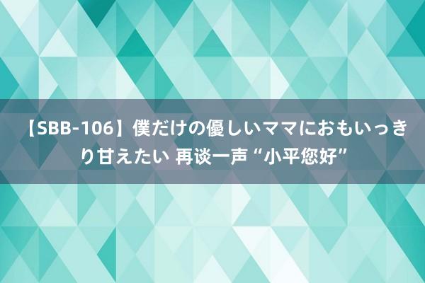 【SBB-106】僕だけの優しいママにおもいっきり甘えたい 再谈一声“小平您好”