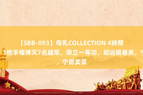 【SBB-093】母乳COLLECTION 4時間 杨长群：1枚手榴弹灭7名越军，荣立一等功，却远隔善良，宁愿卖菜