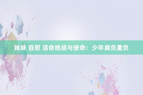 妹妹 自慰 活命挑战与使命：少年肩负重负