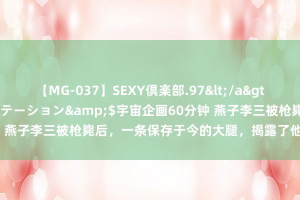 【MG-037】SEXY倶楽部.97</a>2003-07-27メディアステーション&$宇宙企画60分钟 燕子李三被枪毙后，一条保存于今的大腿，揭露了他飞檐走壁的奥秘