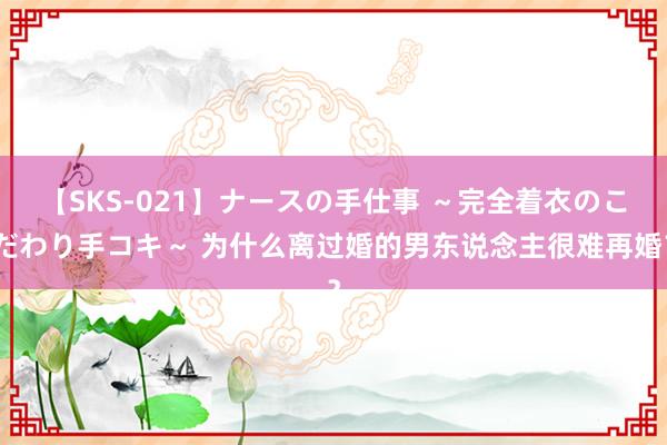 【SKS-021】ナースの手仕事 ～完全着衣のこだわり手コキ～ 为什么离过婚的男东说念主很难再婚？