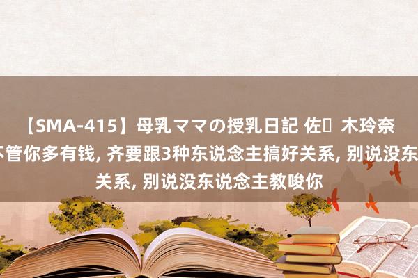 【SMA-415】母乳ママの授乳日記 佐々木玲奈 友倉なつみ 不管你多有钱， 齐要跟3种东说念主搞好关系， 别说没东说念主教唆你