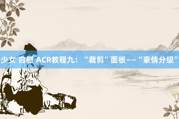 少女 自慰 ACR教程九：“裁剪”面板——“豪情分级”