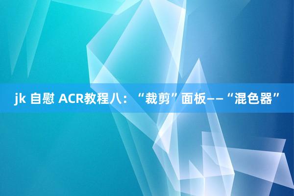 jk 自慰 ACR教程八：“裁剪”面板——“混色器”