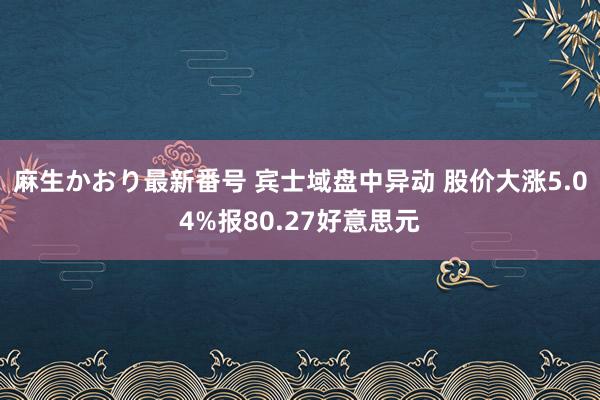 麻生かおり最新番号 宾士域盘中异动 股价大涨5.04%报80.27好意思元