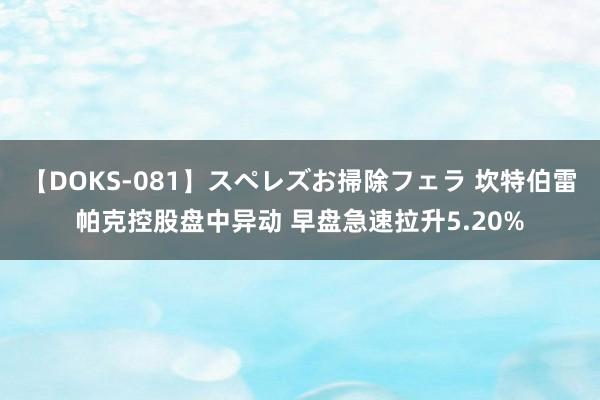 【DOKS-081】スペレズお掃除フェラ 坎特伯雷帕克控股盘中异动 早盘急速拉升5.20%