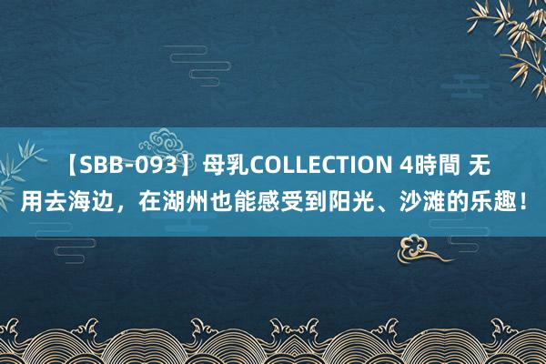 【SBB-093】母乳COLLECTION 4時間 无用去海边，在湖州也能感受到阳光、沙滩的乐趣！