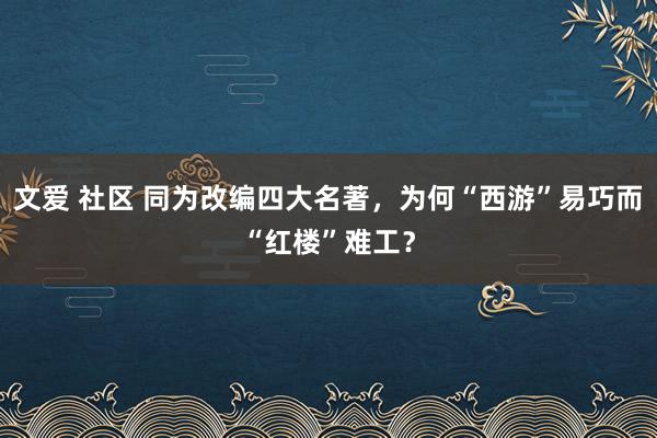 文爱 社区 同为改编四大名著，为何“西游”易巧而“红楼”难工？