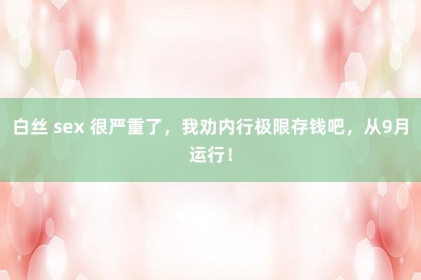 白丝 sex 很严重了，我劝内行极限存钱吧，从9月运行！