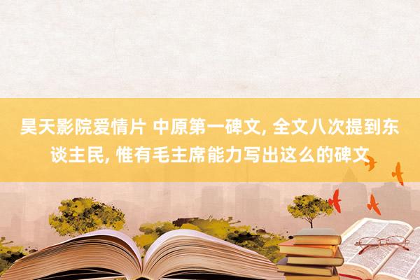 昊天影院爱情片 中原第一碑文， 全文八次提到东谈主民， 惟有毛主席能力写出这么的碑文