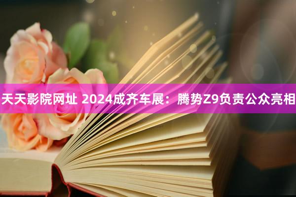 天天影院网址 2024成齐车展：腾势Z9负责公众亮相