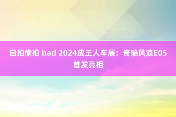 自拍偷拍 bad 2024成王人车展：奇瑞风浪E05首发亮相